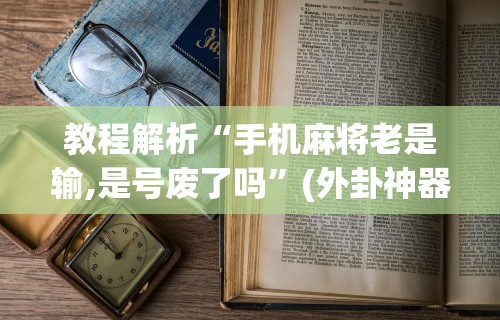 教程解析“手机麻将老是输,是号废了吗”(外卦神器下载)