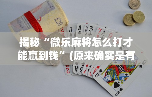 揭秘“微乐麻将怎么打才能赢到钱”(原来确实是有挂)