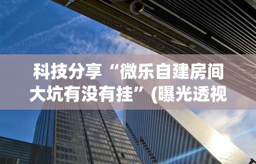 科技分享“微乐自建房间大坑有没有挂”(曝光透视必备猫腻)