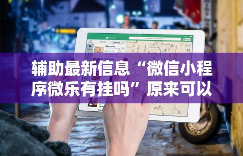 辅助最新信息“微信小程序微乐有挂吗”原来可以开挂