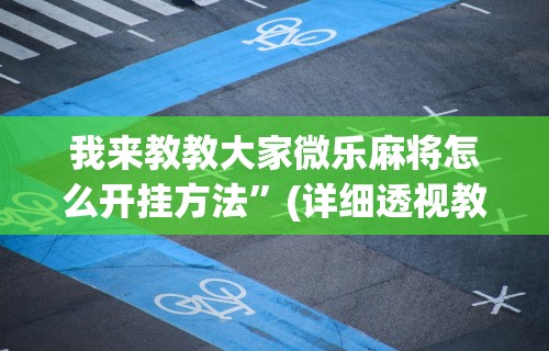 我来教教大家微乐麻将怎么开挂方法”(详细透视教程)-