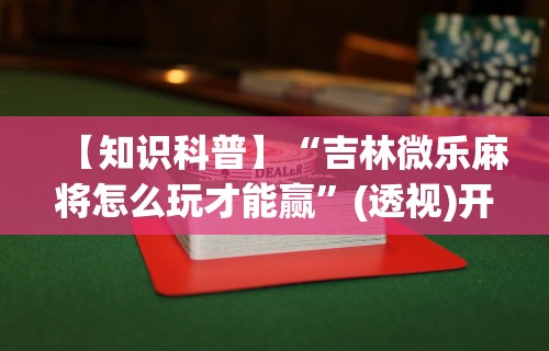 【知识科普】“吉林微乐麻将怎么玩才能赢	”(透视)开挂辅助脚本+详细开挂安装教程