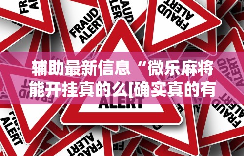 辅助最新信息“微乐麻将能开挂真的么[确实真的有挂]
