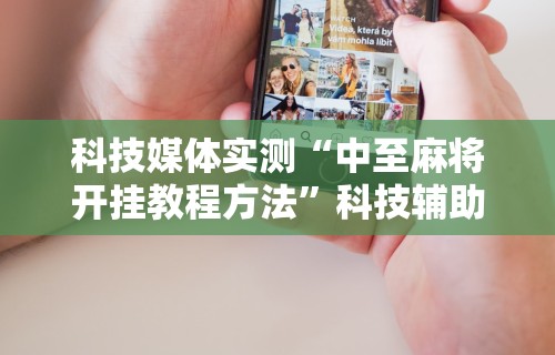 科技媒体实测“中至麻将开挂教程方法”科技辅助神器手机版