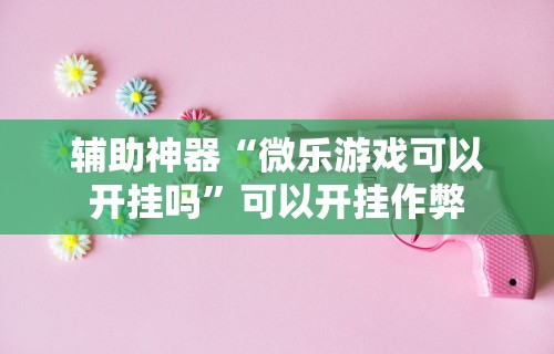 辅助神器“微乐游戏可以开挂吗”可以开挂作弊