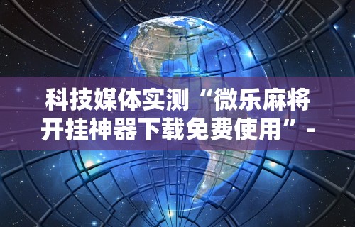 科技媒体实测“微乐麻将开挂神器下载免费使用”-详细教程