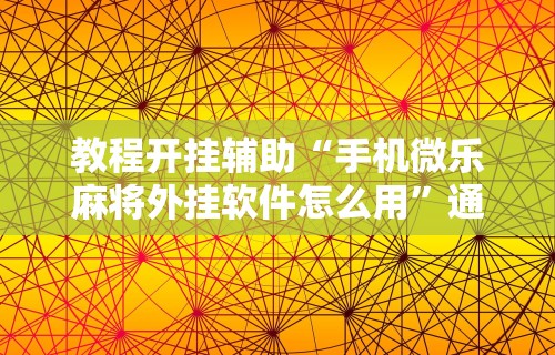 教程开挂辅助“手机微乐麻将外挂软件怎么用”通用版下载教程