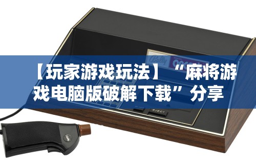 【玩家游戏玩法】“麻将游戏电脑版破解下载”分享用挂教程