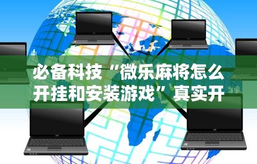 必备科技“微乐麻将怎么开挂和安装游戏”真实开挂技巧分享