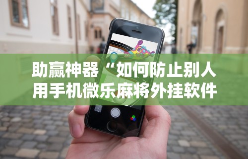 助赢神器“如何防止别人用手机微乐麻将外挂软件	”原来可以开挂