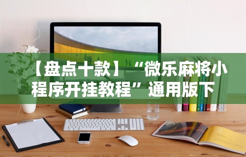 【盘点十款】“微乐麻将小程序开挂教程”通用版下载教程!
