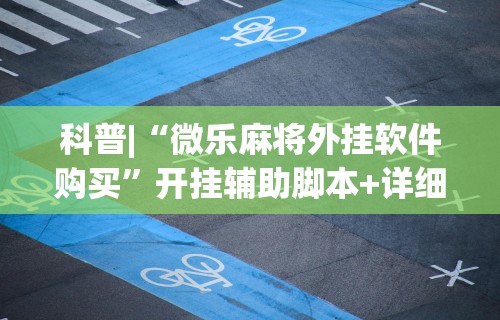 科普|“微乐麻将外挂软件购买”开挂辅助脚本+详细开挂
