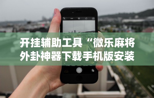 开挂辅助工具“微乐麻将外卦神器下载手机版安装	”(曝光透视必备猫腻)