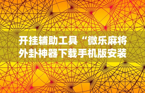 开挂辅助工具“微乐麻将外卦神器下载手机版安装”(曝光透视必备猫腻)