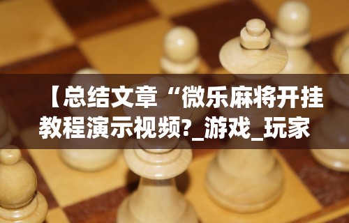 【总结文章“微乐麻将开挂教程演示视频?_游戏_玩家_工具