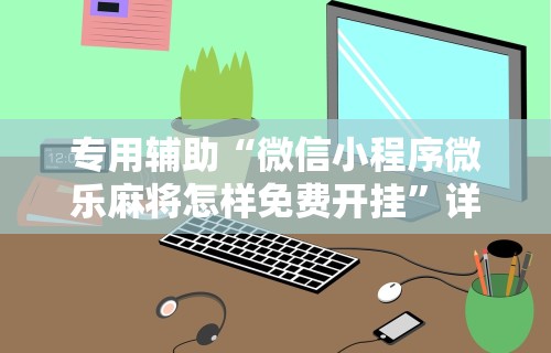专用辅助“微信小程序微乐麻将怎样免费开挂”详细外挂安装步骤