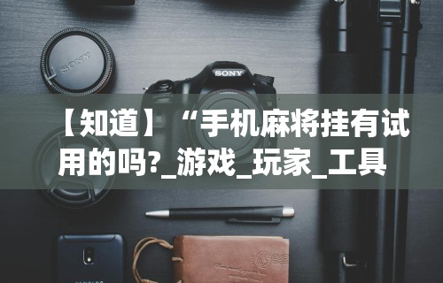 【知道】“手机麻将挂有试用的吗?_游戏_玩家_工具