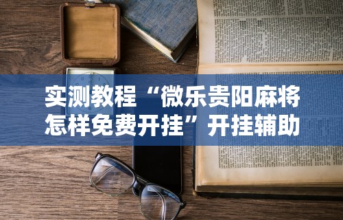 实测教程“微乐贵阳麻将怎样免费开挂”开挂辅助详细步骤