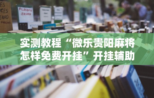实测教程“微乐贵阳麻将怎样免费开挂”开挂辅助详细步骤