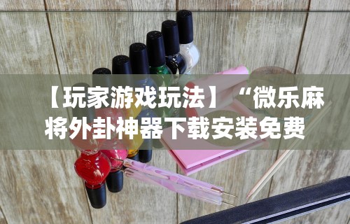 【玩家游戏玩法】“微乐麻将外卦神器下载安装免费”(曝光透视必备猫腻)