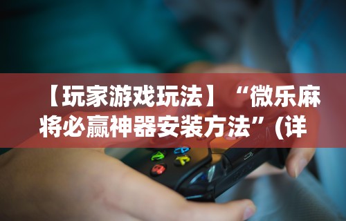 【玩家游戏玩法】“微乐麻将必赢神器安装方法”(详细辅助脚本)