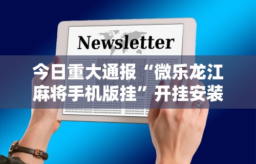 今日重大通报“微乐龙江麻将手机版挂”开挂安装教程