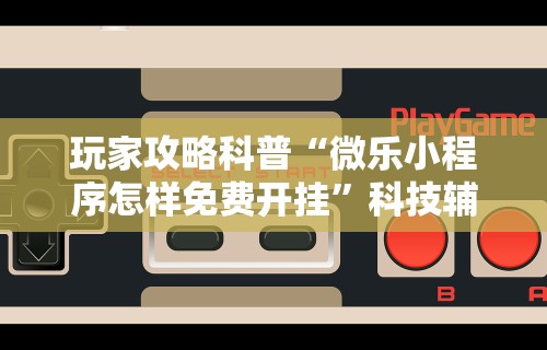 玩家攻略科普“微乐小程序怎样免费开挂”科技辅助神器手机版教程