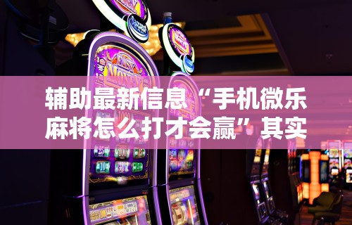 辅助最新信息“手机微乐麻将怎么打才会赢”其实有开挂插件!