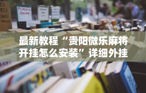 最新教程“贵阳微乐麻将开挂怎么安装”详细外挂安装步骤