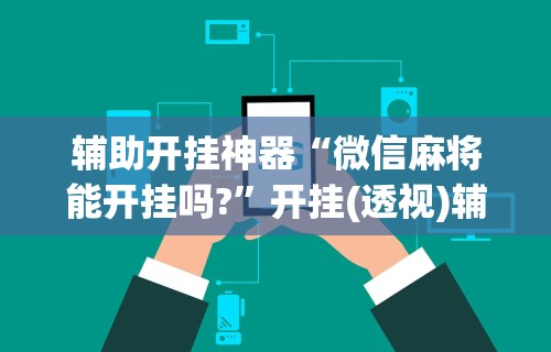 辅助开挂神器“微信麻将能开挂吗?”开挂(透视)辅助