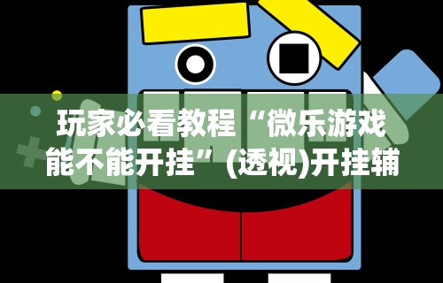 玩家必看教程“微乐游戏能不能开挂”(透视)开挂辅助脚本+详细开挂安装教程