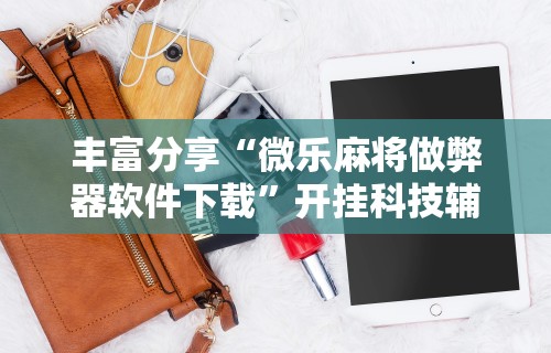 丰富分享“微乐麻将做弊器软件下载”开挂科技辅助神器手机