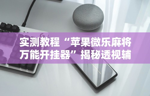 实测教程“苹果微乐麻将万能开挂器”揭秘透视辅助万能挂用法
