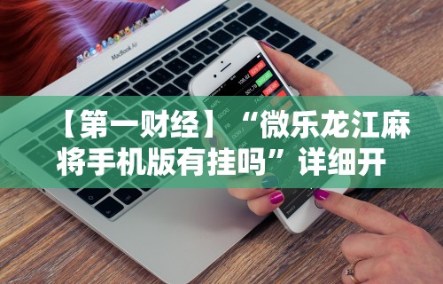 【第一财经】“微乐龙江麻将手机版有挂吗	”详细开挂玩法
