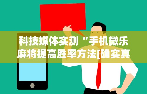 科技媒体实测“手机微乐麻将提高胜率方法[确实真的有挂]