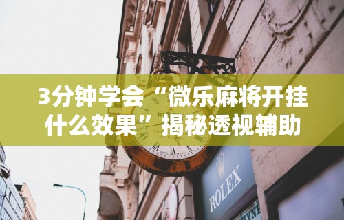 3分钟学会“微乐麻将开挂什么效果”揭秘透视辅助万能挂用法