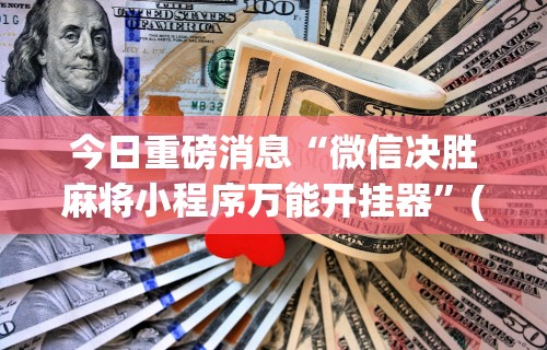 今日重磅消息“微信决胜麻将小程序万能开挂器”(助赢详细开挂教程)