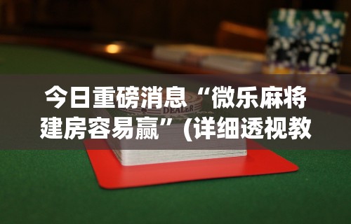今日重磅消息“微乐麻将建房容易赢”(详细透视教程)