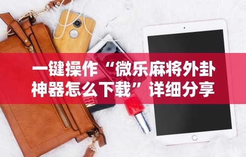 一键操作“微乐麻将外卦神器怎么下载”详细分享装挂步骤教程