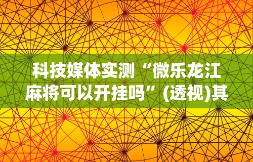 科技媒体实测“微乐龙江麻将可以开挂吗”(透视)其实真的有挂