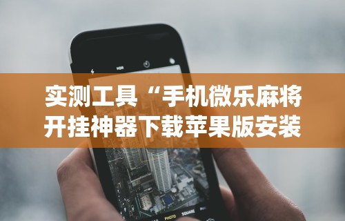 实测工具“手机微乐麻将开挂神器下载苹果版安装(辅助外挂+教程) 
