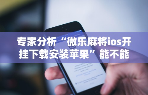专家分析“微乐麻将ios开挂下载安装苹果”能不能开挂!