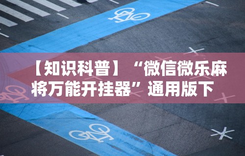 【知识科普】“微信微乐麻将万能开挂器”通用版下载教程