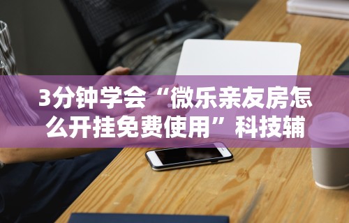 3分钟学会“微乐亲友房怎么开挂免费使用”科技辅助神器手机版