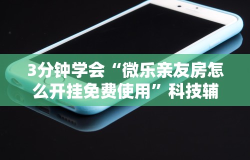 3分钟学会“微乐亲友房怎么开挂免费使用”科技辅助神器手机版
