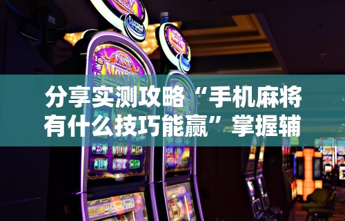 分享实测攻略“手机麻将有什么技巧能赢”掌握辅助功能必胜规则