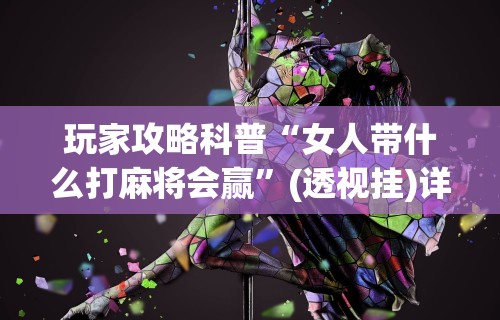玩家攻略科普“女人带什么打麻将会赢”(透视挂)详细用法教程