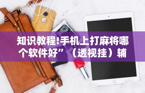 知识教程!手机上打麻将哪个软件好”（透视挂）辅助神器教程