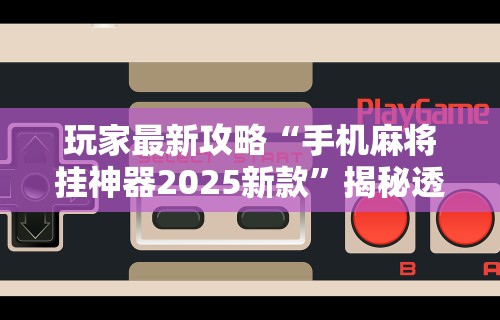 玩家最新攻略“手机麻将挂神器2025新款”揭秘透视辅助万能挂用法
