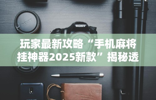 玩家最新攻略“手机麻将挂神器2025新款”揭秘透视辅助万能挂用法